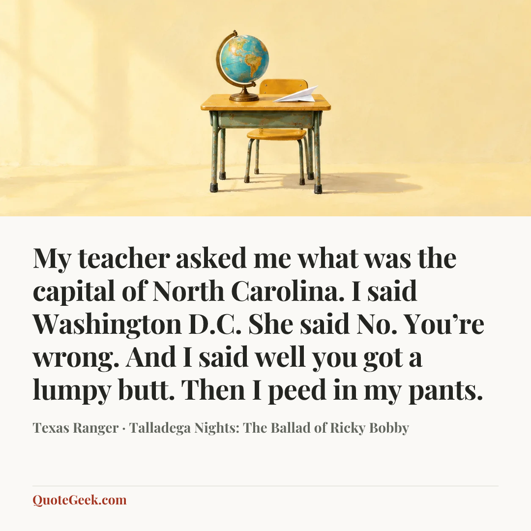“My teacher asked me what was the capital of North Carolina. I said Washington D.C. She said No. You’re wrong. And I said well you got a lumpy butt. Then I peed in my pants.” — Texas Ranger · Talladega Nights: The Ballad of Ricky Bobby. Illustrated QuoteGeek card.