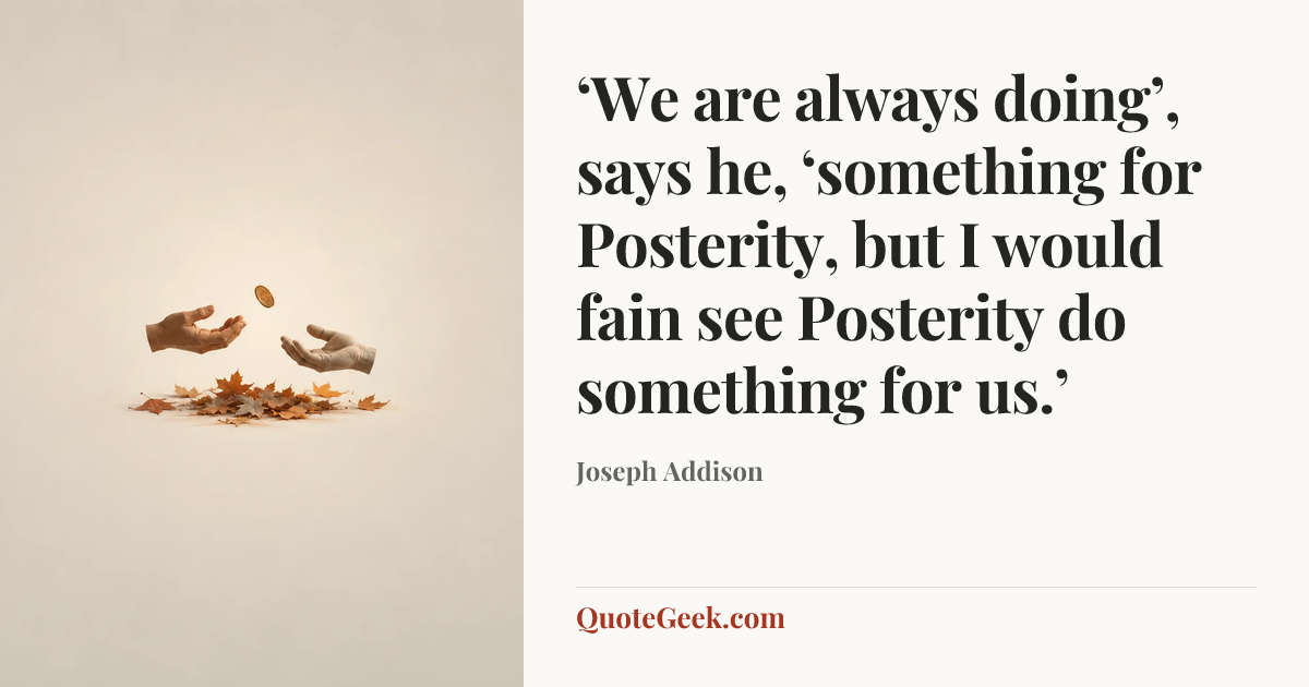 “‘We are always doing’, says he, ‘something for Posterity, but I would fain see Posterity do something for us.’” — Joseph Addison. Illustrated QuoteGeek card.