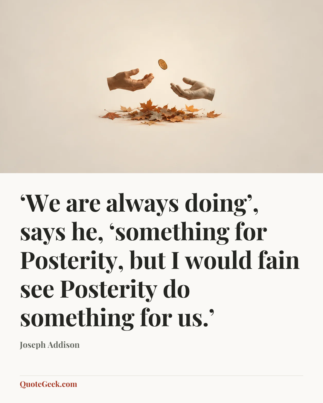 “‘We are always doing’, says he, ‘something for Posterity, but I would fain see Posterity do something for us.’” — Joseph Addison. Illustrated QuoteGeek card.