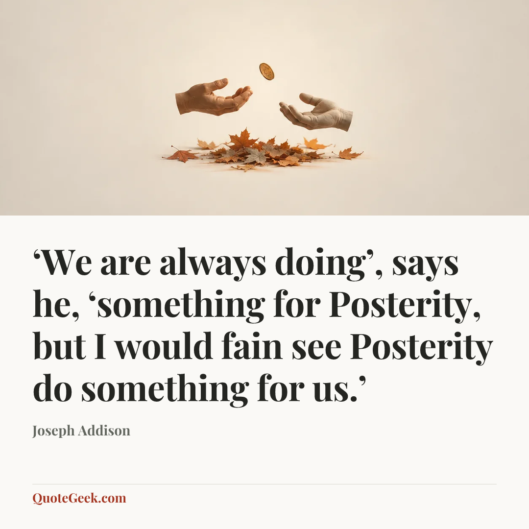 “‘We are always doing’, says he, ‘something for Posterity, but I would fain see Posterity do something for us.’” — Joseph Addison. Illustrated QuoteGeek card.