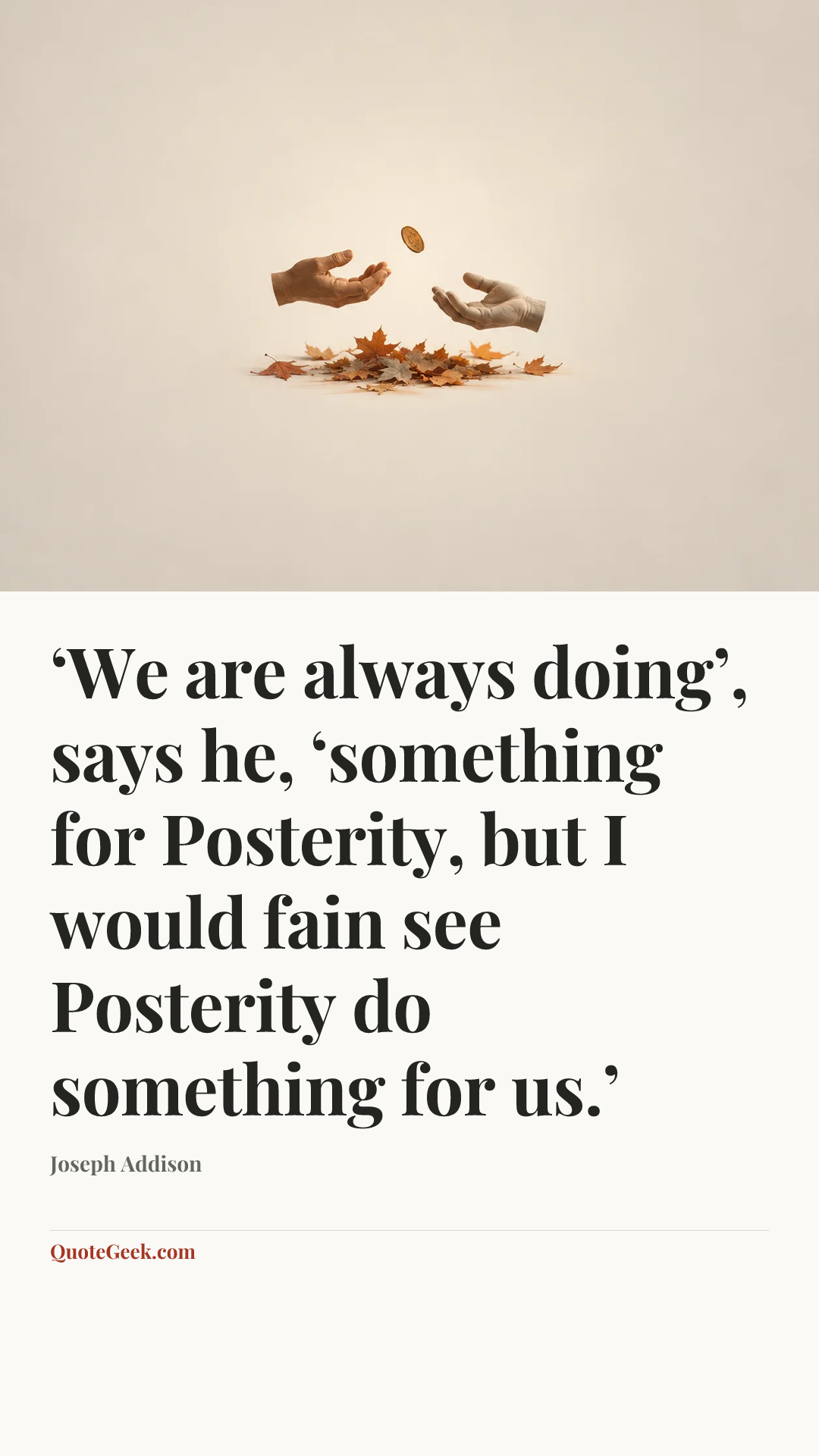 “‘We are always doing’, says he, ‘something for Posterity, but I would fain see Posterity do something for us.’” — Joseph Addison. Illustrated QuoteGeek card.