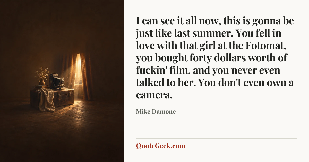 “I can see it all now, this is gonna be just like last summer. You fell in love with that girl at the Fotomat, you bought forty dollars worth of fuckin' film, and you never even talked to her. You don't even own a camera.” — Mike Damone. Illustrated QuoteGeek card.