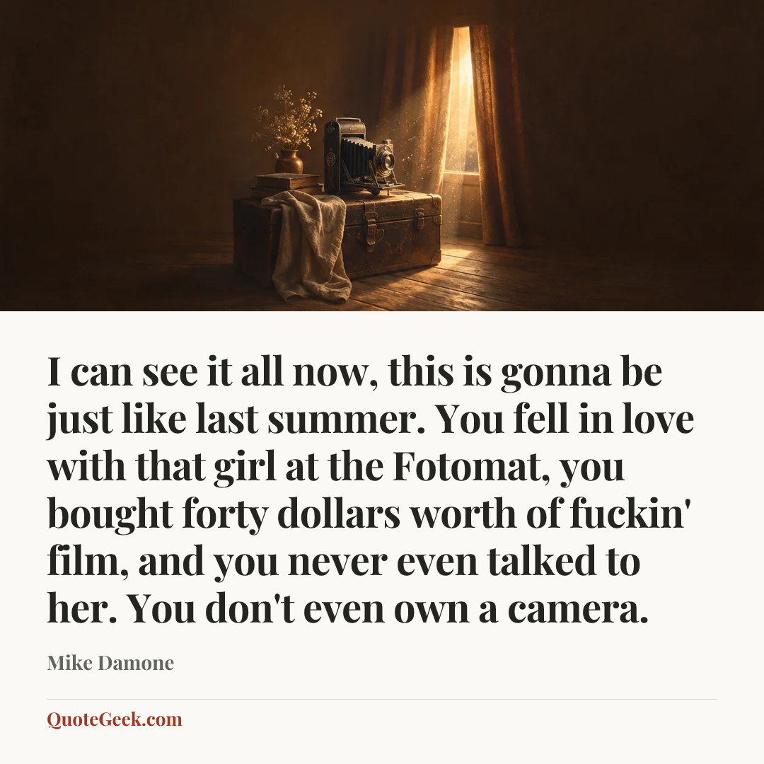 “I can see it all now, this is gonna be just like last summer. You fell in love with that girl at the Fotomat, you bought forty dollars worth of fuckin' film, and you never even talked to her. You don't even own a camera.” — Mike Damone. Illustrated QuoteGeek card.