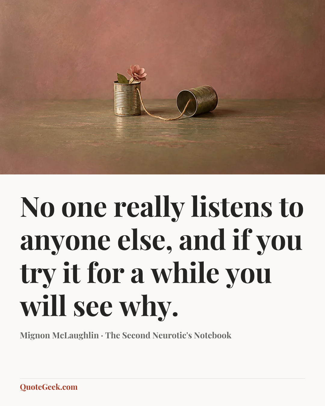 “No one really listens to anyone else, and if you try it for a while you will see why.” — Mignon McLaughlin · The Second Neurotic's Notebook. Illustrated QuoteGeek card.