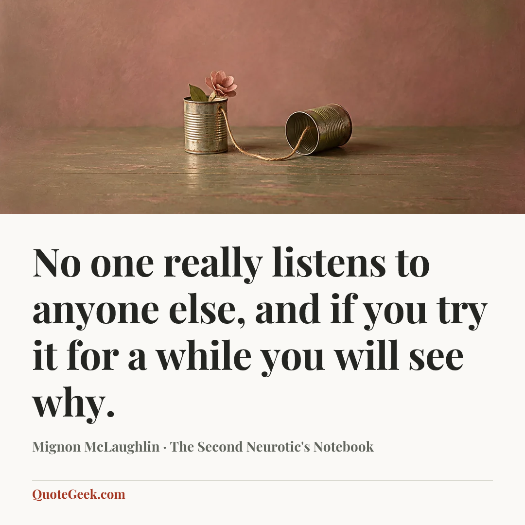 “No one really listens to anyone else, and if you try it for a while you will see why.” — Mignon McLaughlin · The Second Neurotic's Notebook. Illustrated QuoteGeek card.