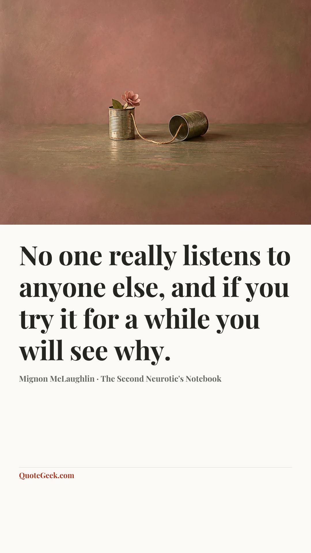 “No one really listens to anyone else, and if you try it for a while you will see why.” — Mignon McLaughlin · The Second Neurotic's Notebook. Illustrated QuoteGeek card.