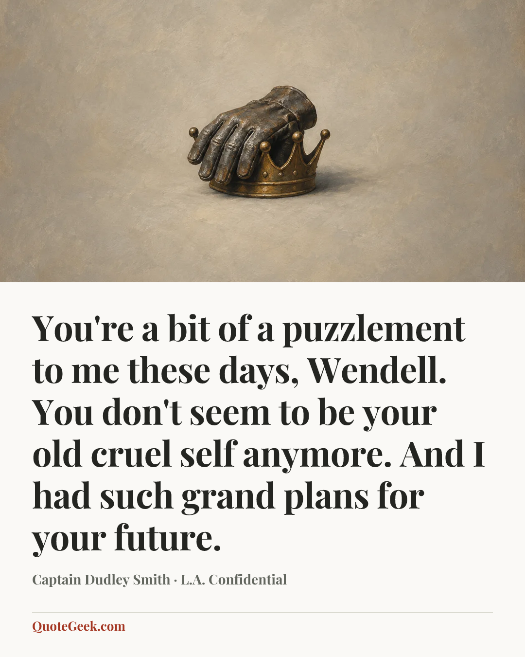 “You're a bit of a puzzlement to me these days, Wendell. You don't seem to be your old cruel self anymore. And I had such grand plans for your future.” — Captain Dudley Smith · L.A. Confidential. Illustrated QuoteGeek card.