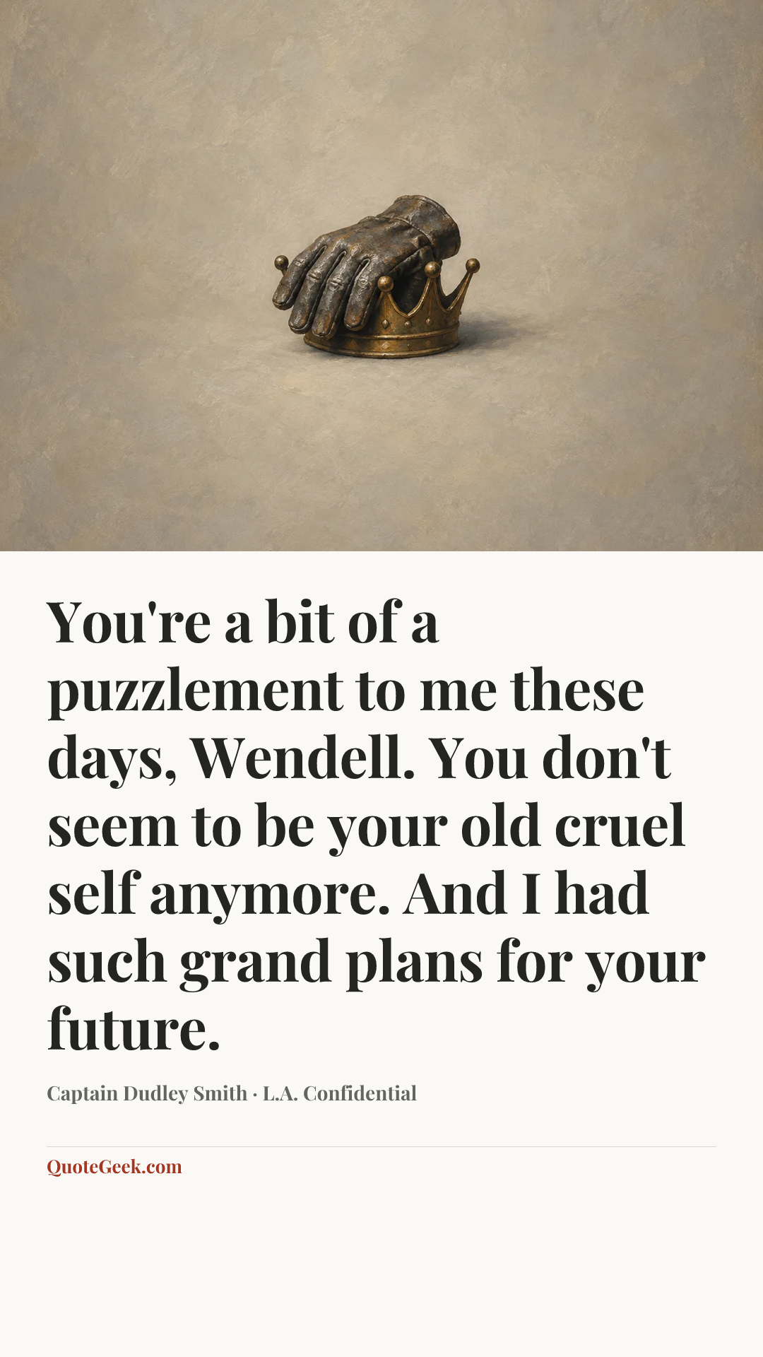 “You're a bit of a puzzlement to me these days, Wendell. You don't seem to be your old cruel self anymore. And I had such grand plans for your future.” — Captain Dudley Smith · L.A. Confidential. Illustrated QuoteGeek card.