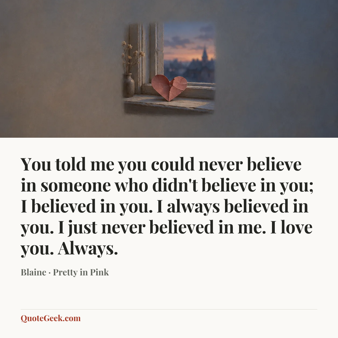 “You told me you could never believe in someone who didn't believe in you; I believed in you. I always believed in you. I just never believed in me. I love you. Always.” — Blaine · Pretty in Pink. Illustrated QuoteGeek card.