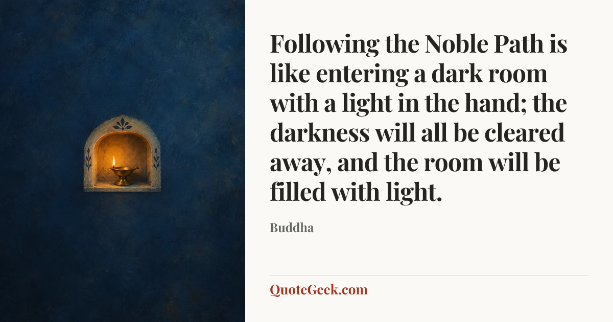 “Following the Noble Path is like entering a dark room with a light in the hand; the darkness will all be cleared away, and the room will be filled with light.” — Buddha. Illustrated QuoteGeek card.