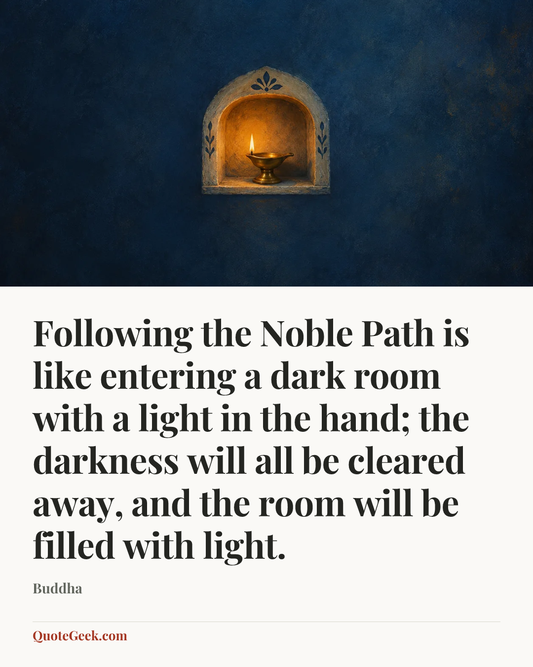 “Following the Noble Path is like entering a dark room with a light in the hand; the darkness will all be cleared away, and the room will be filled with light.” — Buddha. Illustrated QuoteGeek card.