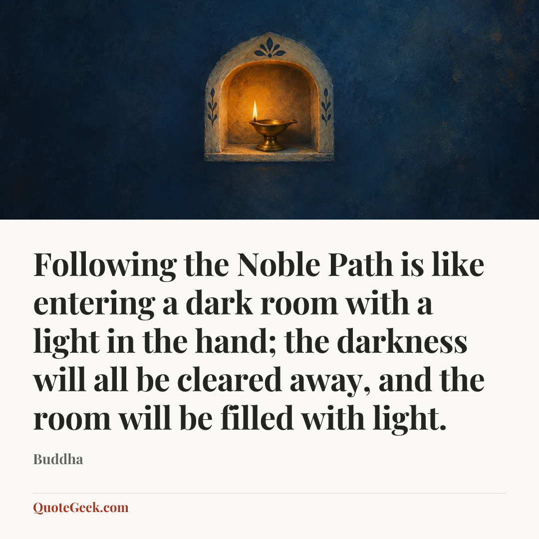 “Following the Noble Path is like entering a dark room with a light in the hand; the darkness will all be cleared away, and the room will be filled with light.” — Buddha. Illustrated QuoteGeek card.