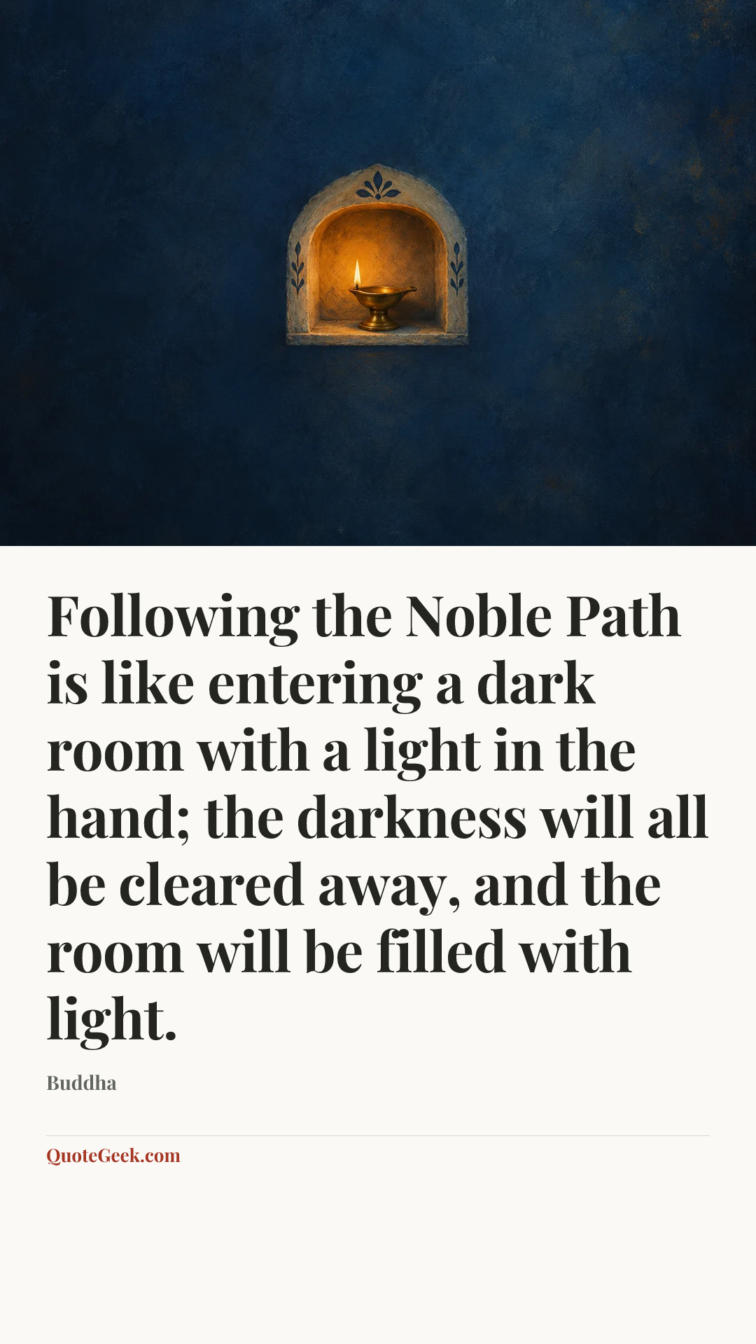 “Following the Noble Path is like entering a dark room with a light in the hand; the darkness will all be cleared away, and the room will be filled with light.” — Buddha. Illustrated QuoteGeek card.