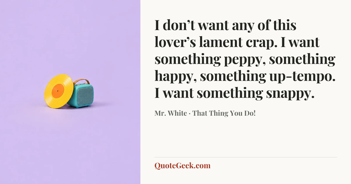“I don’t want any of this lover’s lament crap. I want something peppy, something happy, something up-tempo. I want something snappy.” — Mr. White · That Thing You Do!. Illustrated QuoteGeek card.