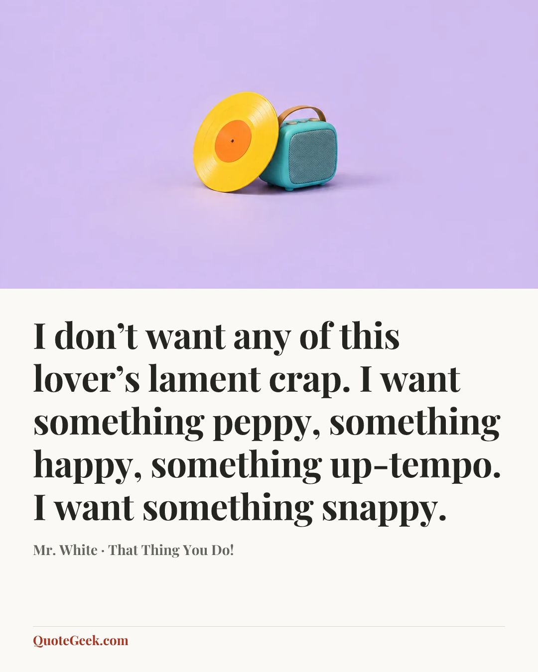 “I don’t want any of this lover’s lament crap. I want something peppy, something happy, something up-tempo. I want something snappy.” — Mr. White · That Thing You Do!. Illustrated QuoteGeek card.