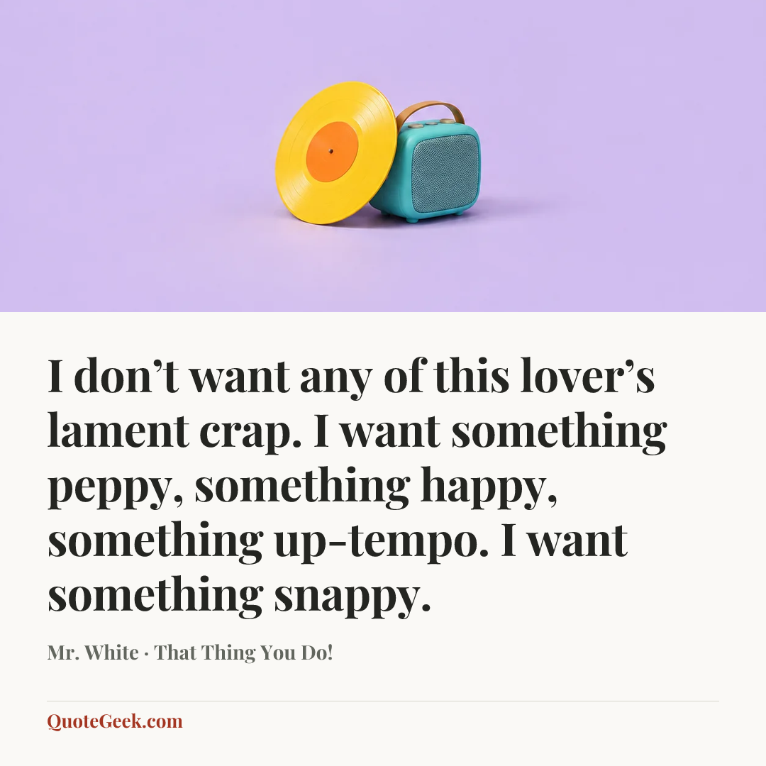 “I don’t want any of this lover’s lament crap. I want something peppy, something happy, something up-tempo. I want something snappy.” — Mr. White · That Thing You Do!. Illustrated QuoteGeek card.