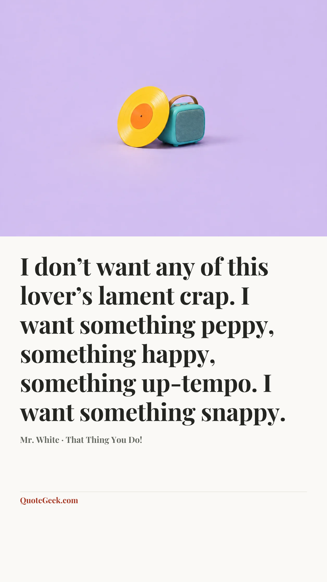 “I don’t want any of this lover’s lament crap. I want something peppy, something happy, something up-tempo. I want something snappy.” — Mr. White · That Thing You Do!. Illustrated QuoteGeek card.