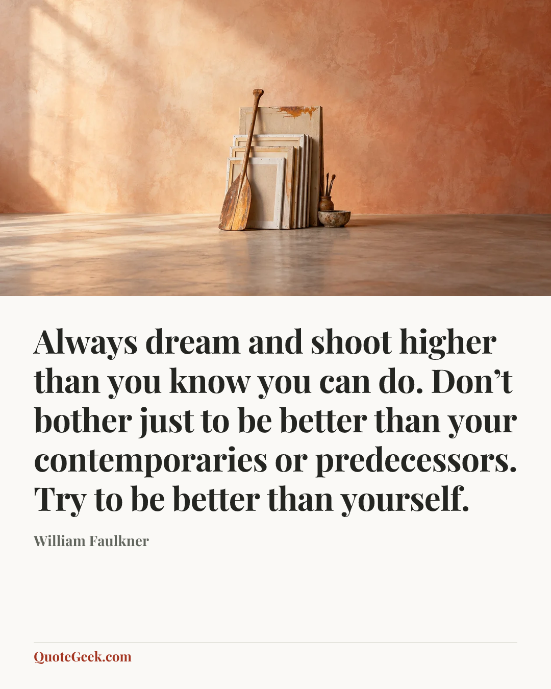 “Always dream and shoot higher than you know you can do. Don’t bother just to be better than your contemporaries or predecessors. Try to be better than yourself.” — William Faulkner. Illustrated QuoteGeek card.