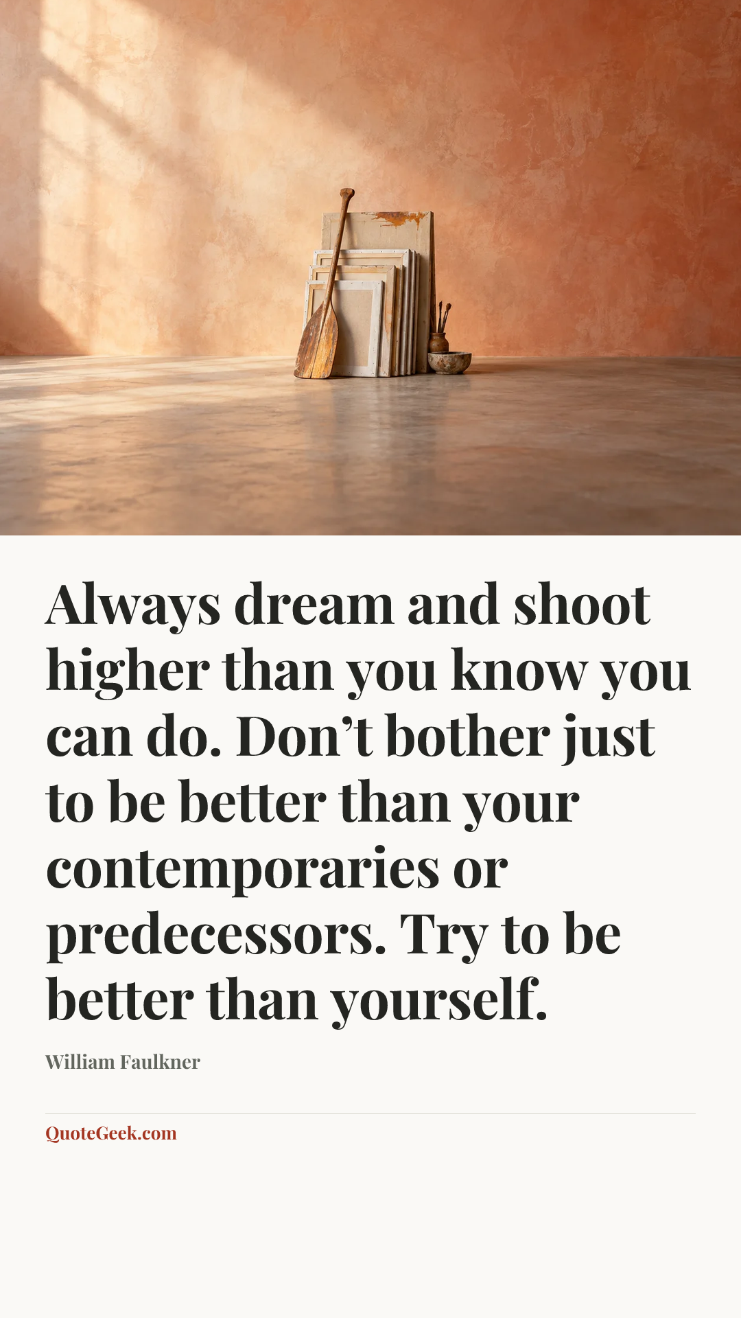 “Always dream and shoot higher than you know you can do. Don’t bother just to be better than your contemporaries or predecessors. Try to be better than yourself.” — William Faulkner. Illustrated QuoteGeek card.