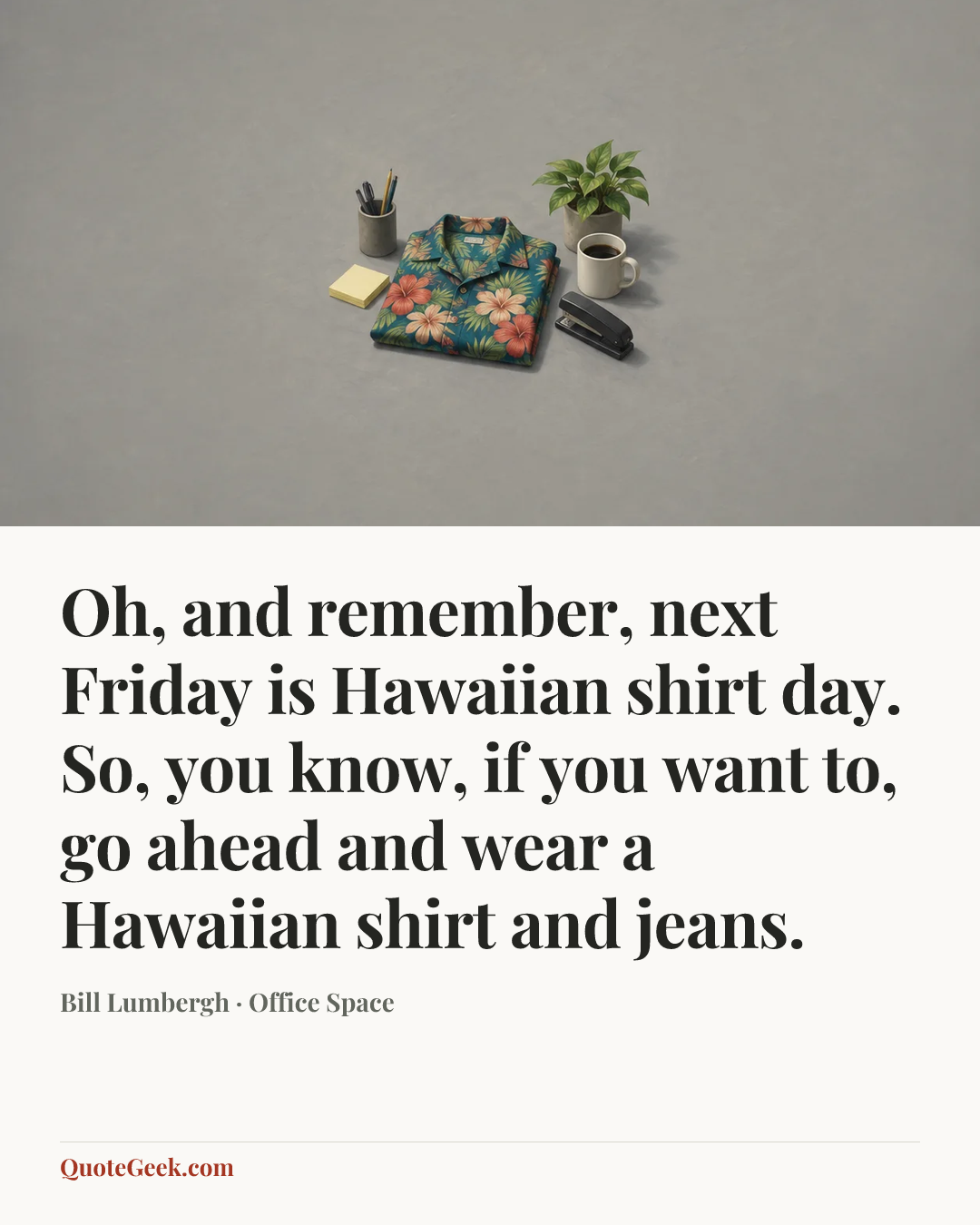 “Oh, and remember, next Friday is Hawaiian shirt day. So, you know, if you want to, go ahead and wear a Hawaiian shirt and jeans.” — Bill Lumbergh · Office Space. Illustrated QuoteGeek card.