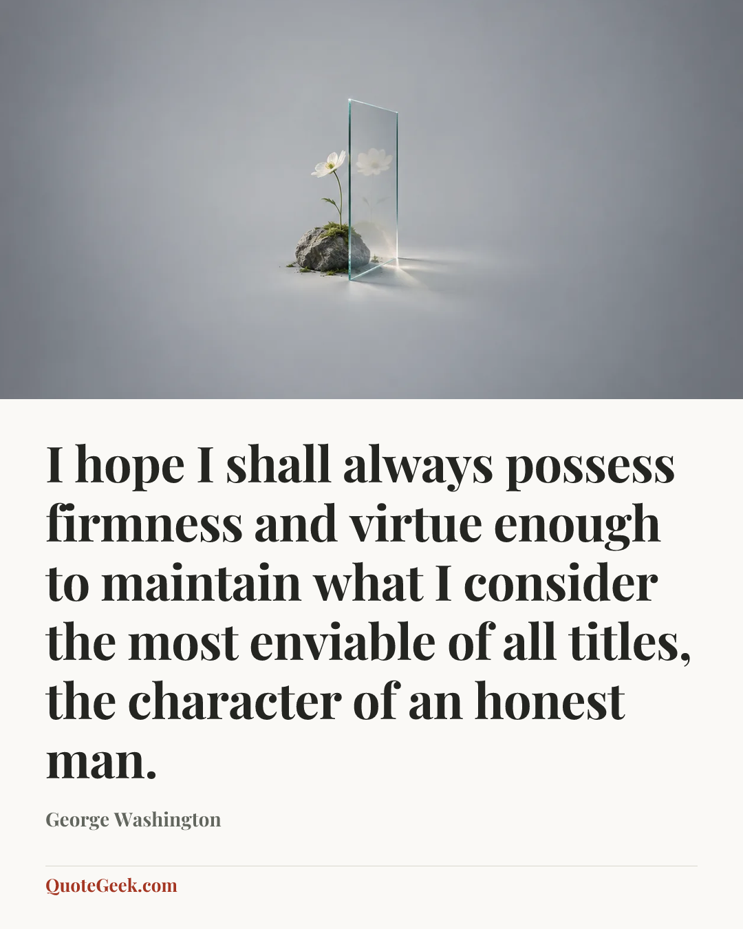 “I hope I shall always possess firmness and virtue
enough to maintain what I consider the most
enviable of all titles, the character of an honest man.” — George Washington. Illustrated QuoteGeek card.
