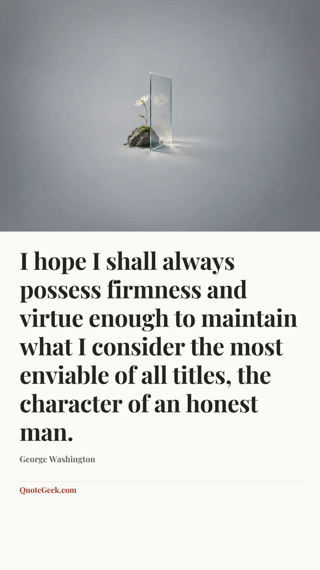 “I hope I shall always possess firmness and virtue
enough to maintain what I consider the most
enviable of all titles, the character of an honest man.” — George Washington. Illustrated QuoteGeek card.