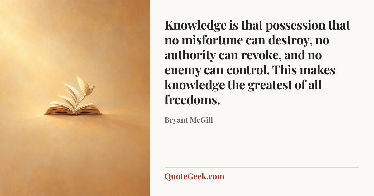 “Knowledge is that possession that no misfortune can destroy, no authority can revoke, and no enemy can control. This makes knowledge the greatest of all freedoms.” — Bryant McGill. Illustrated QuoteGeek card.