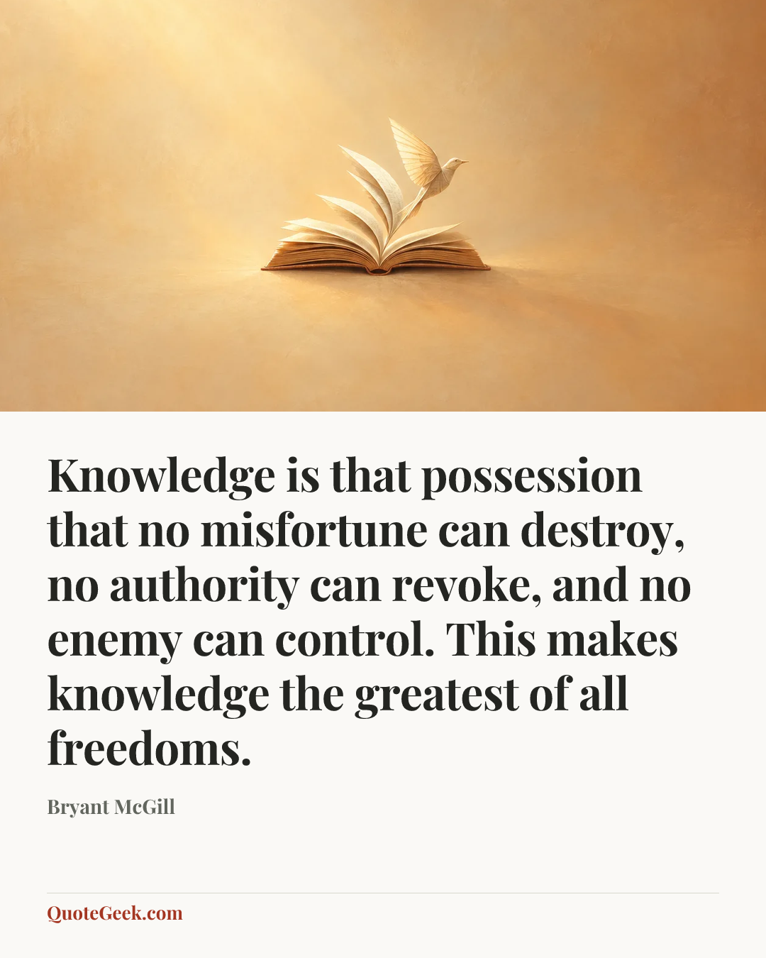 “Knowledge is that possession that no misfortune can destroy, no authority can revoke, and no enemy can control. This makes knowledge the greatest of all freedoms.” — Bryant McGill. Illustrated QuoteGeek card.