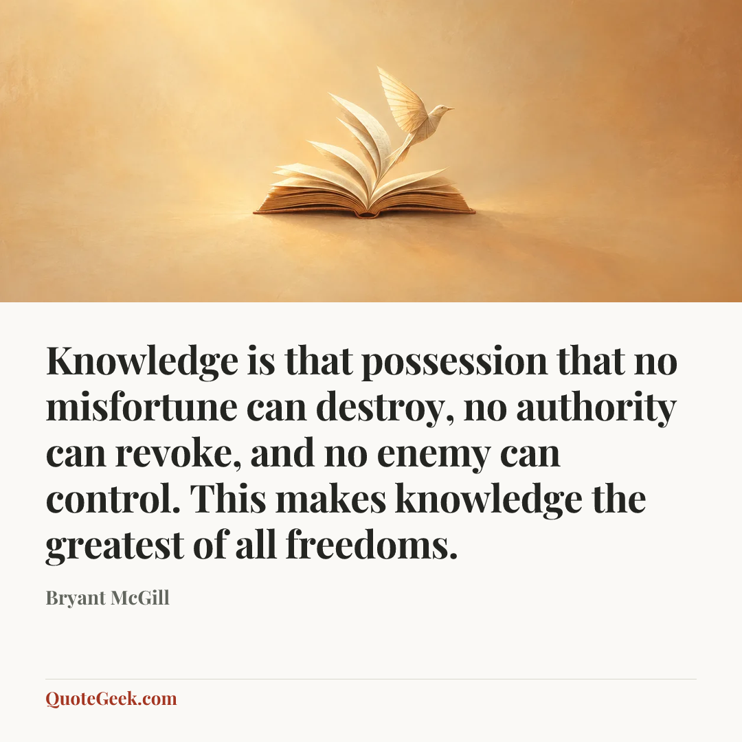“Knowledge is that possession that no misfortune can destroy, no authority can revoke, and no enemy can control. This makes knowledge the greatest of all freedoms.” — Bryant McGill. Illustrated QuoteGeek card.
