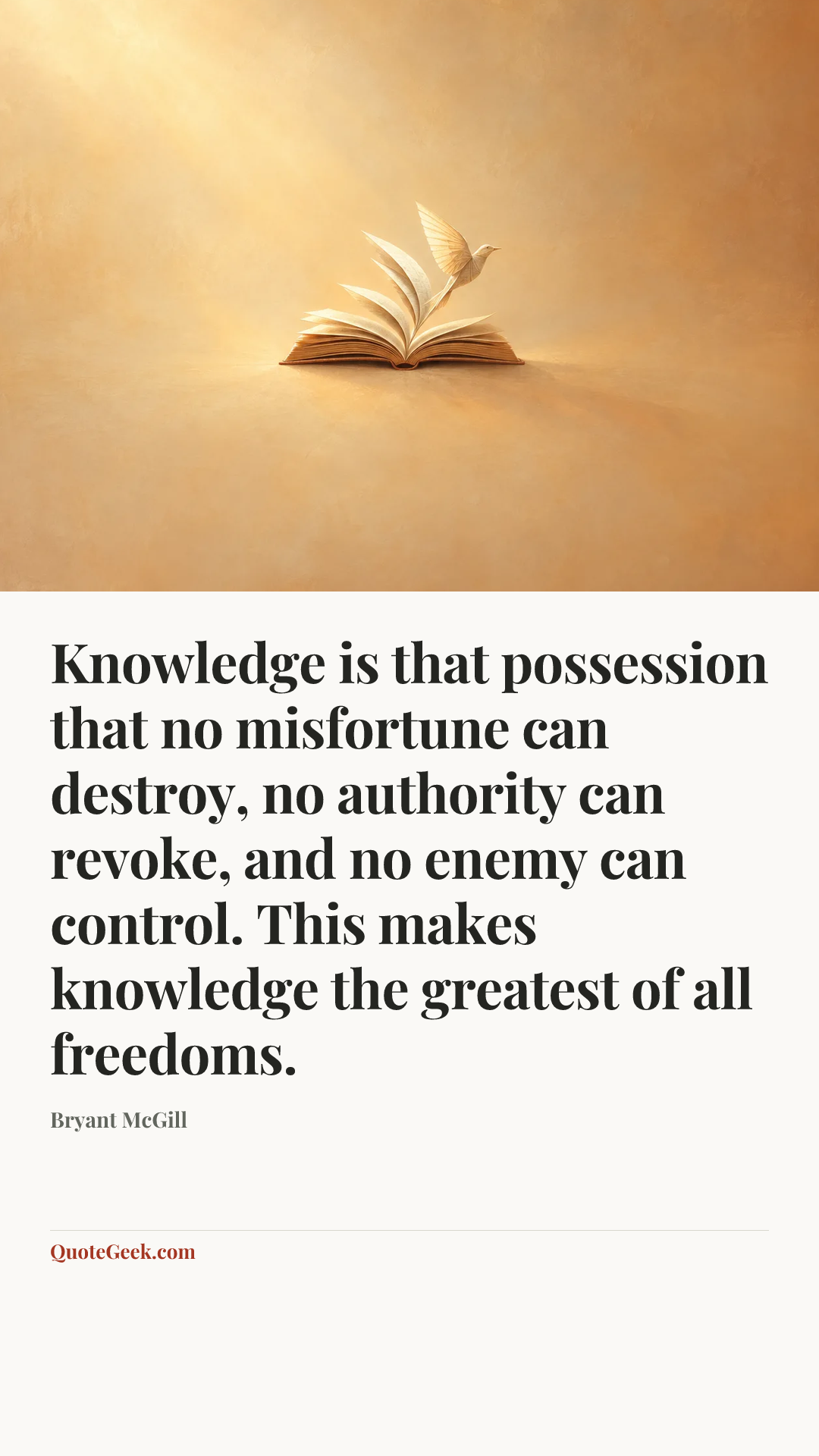 “Knowledge is that possession that no misfortune can destroy, no authority can revoke, and no enemy can control. This makes knowledge the greatest of all freedoms.” — Bryant McGill. Illustrated QuoteGeek card.