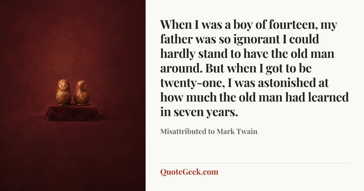 “When I was a boy of fourteen, my father was so ignorant I could hardly stand to have the old man around. But when I got to be twenty-one, I was astonished at how much the old man had learned in seven years.” — Misattributed to Mark Twain. Illustrated QuoteGeek card.