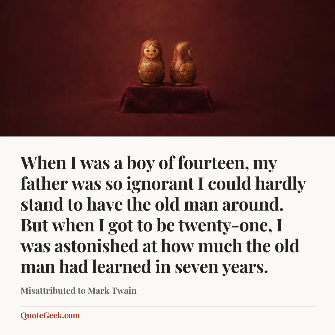 “When I was a boy of fourteen, my father was so ignorant I could hardly stand to have the old man around. But when I got to be twenty-one, I was astonished at how much the old man had learned in seven years.” — Misattributed to Mark Twain. Illustrated QuoteGeek card.