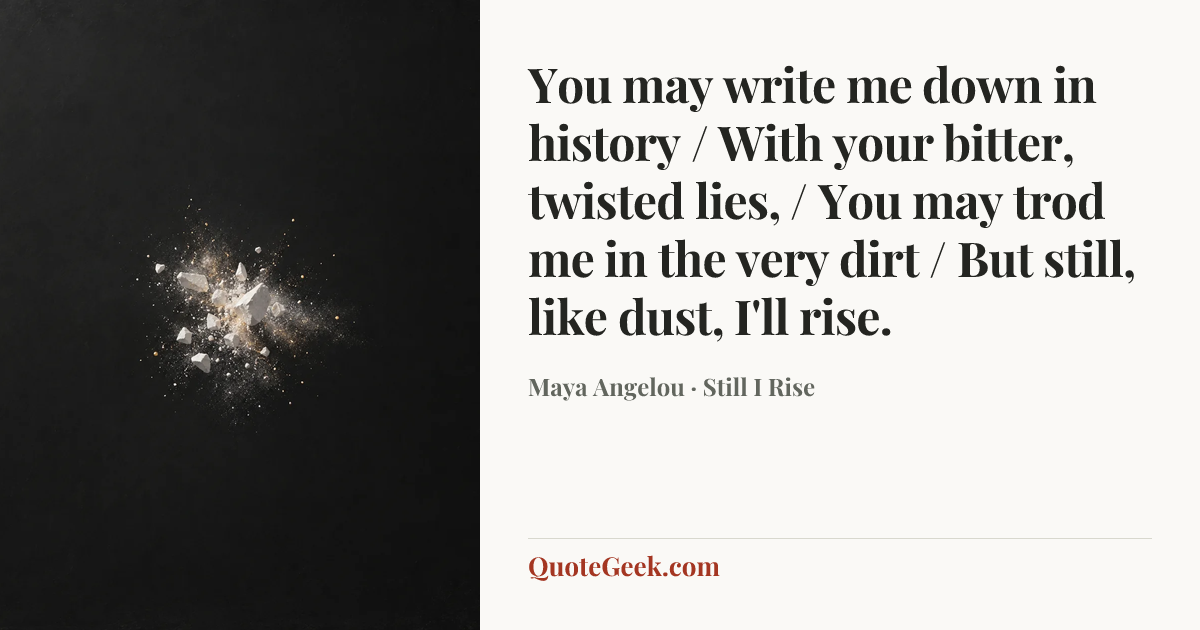 “You may write me down in history / With your bitter, twisted lies, / You may trod me in the very dirt / But still, like dust, I'll rise.” — Maya Angelou · Still I Rise. Illustrated QuoteGeek card.