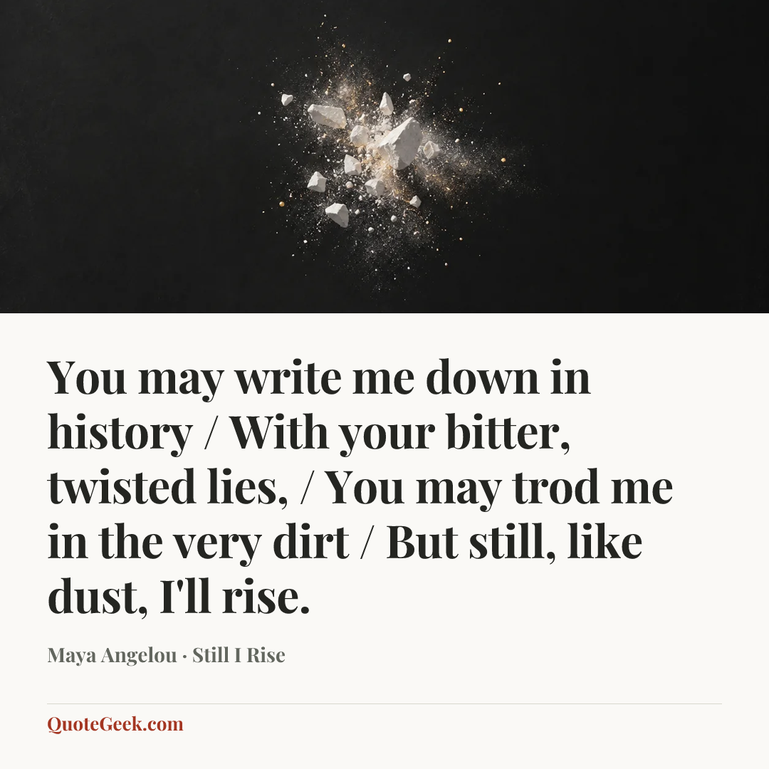 “You may write me down in history / With your bitter, twisted lies, / You may trod me in the very dirt / But still, like dust, I'll rise.” — Maya Angelou · Still I Rise. Illustrated QuoteGeek card.