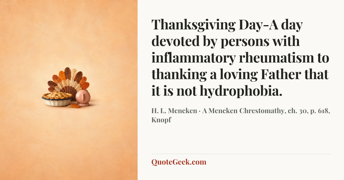 “Thanksgiving Day-A day devoted by persons with inflammatory rheumatism to thanking a loving Father that it is not hydrophobia.” — H. L. Mencken · A Mencken Chrestomathy, ch. 30, p. 618, Knopf. Illustrated QuoteGeek card.