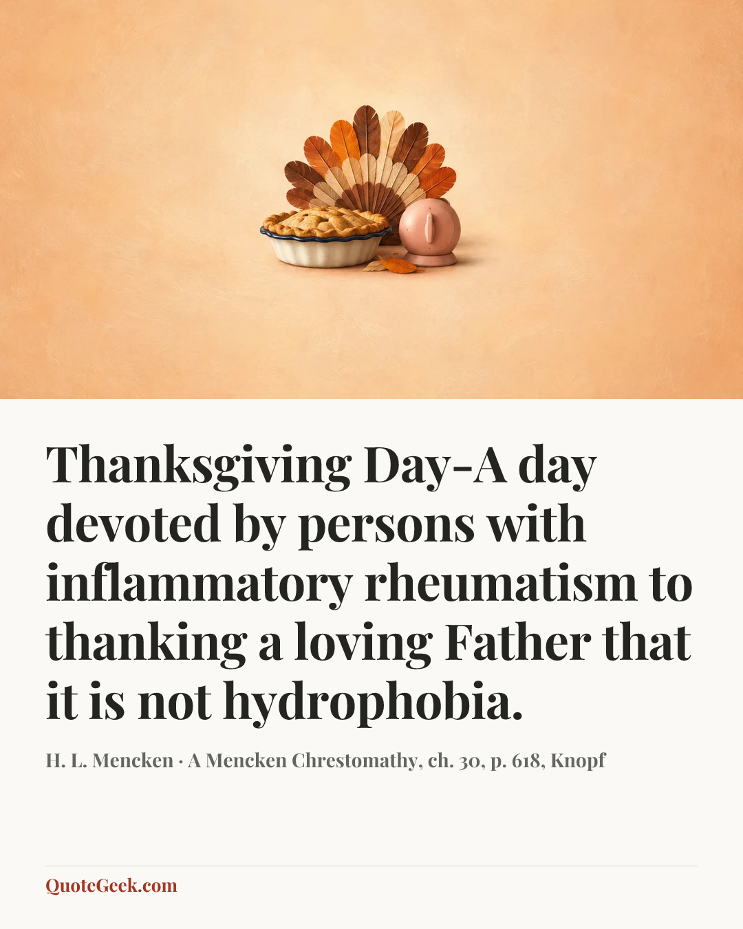 “Thanksgiving Day-A day devoted by persons with inflammatory rheumatism to thanking a loving Father that it is not hydrophobia.” — H. L. Mencken · A Mencken Chrestomathy, ch. 30, p. 618, Knopf. Illustrated QuoteGeek card.