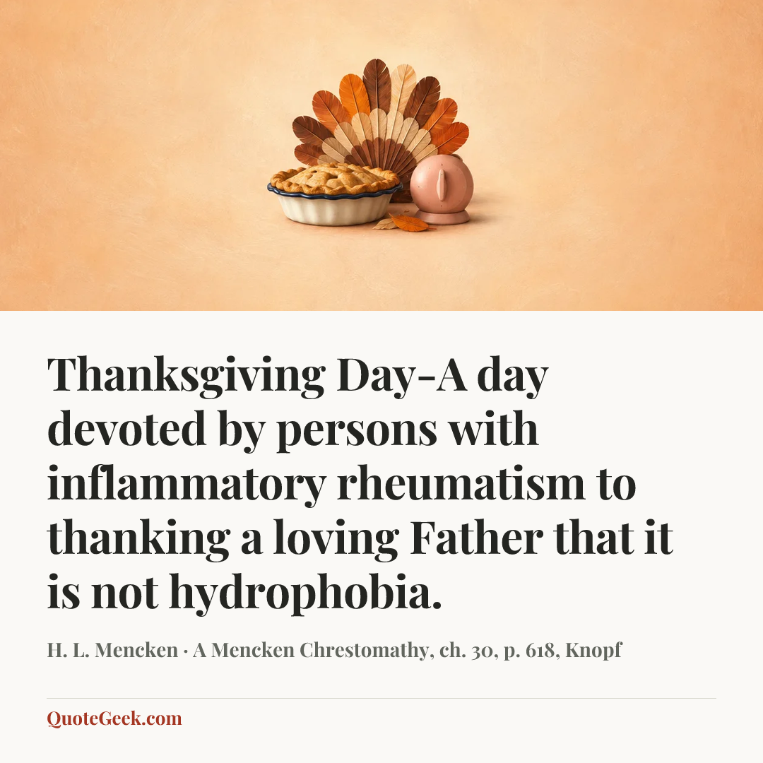 “Thanksgiving Day-A day devoted by persons with inflammatory rheumatism to thanking a loving Father that it is not hydrophobia.” — H. L. Mencken · A Mencken Chrestomathy, ch. 30, p. 618, Knopf. Illustrated QuoteGeek card.