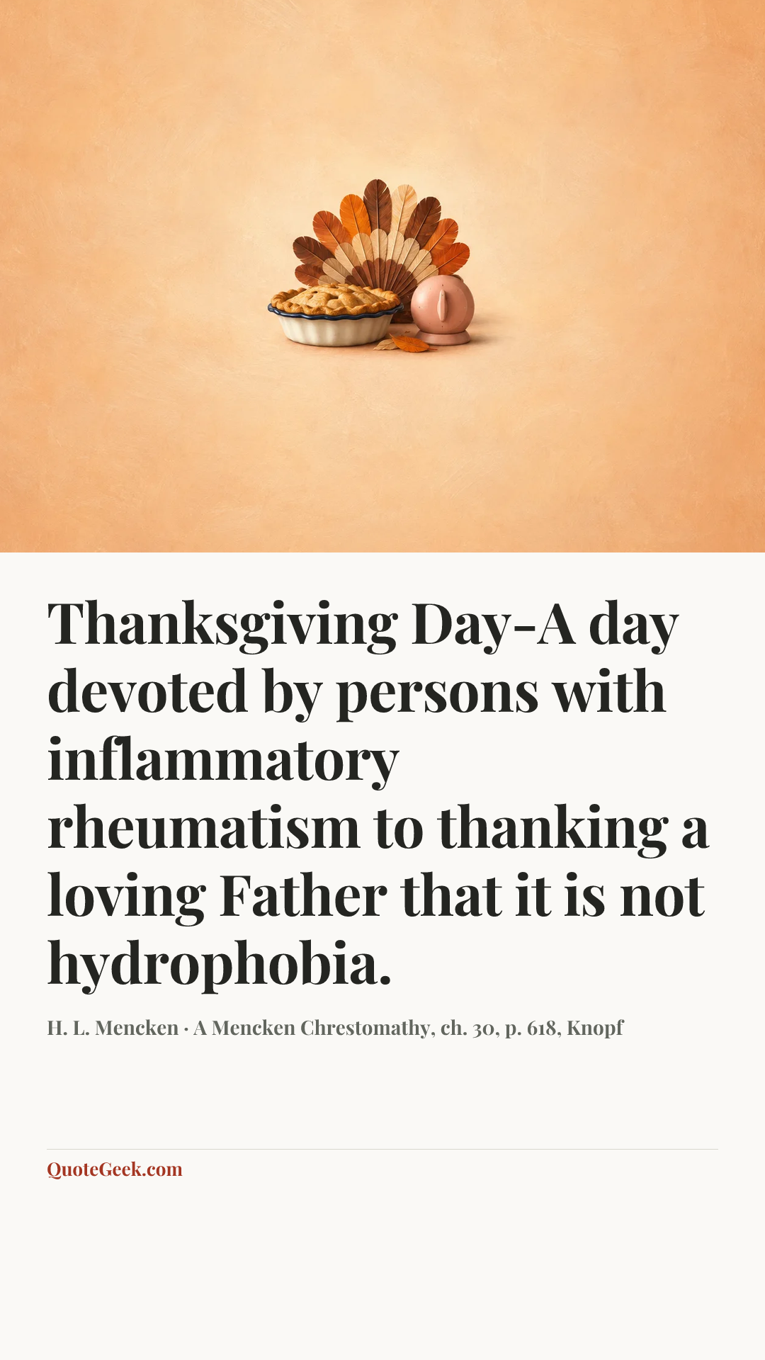 “Thanksgiving Day-A day devoted by persons with inflammatory rheumatism to thanking a loving Father that it is not hydrophobia.” — H. L. Mencken · A Mencken Chrestomathy, ch. 30, p. 618, Knopf. Illustrated QuoteGeek card.