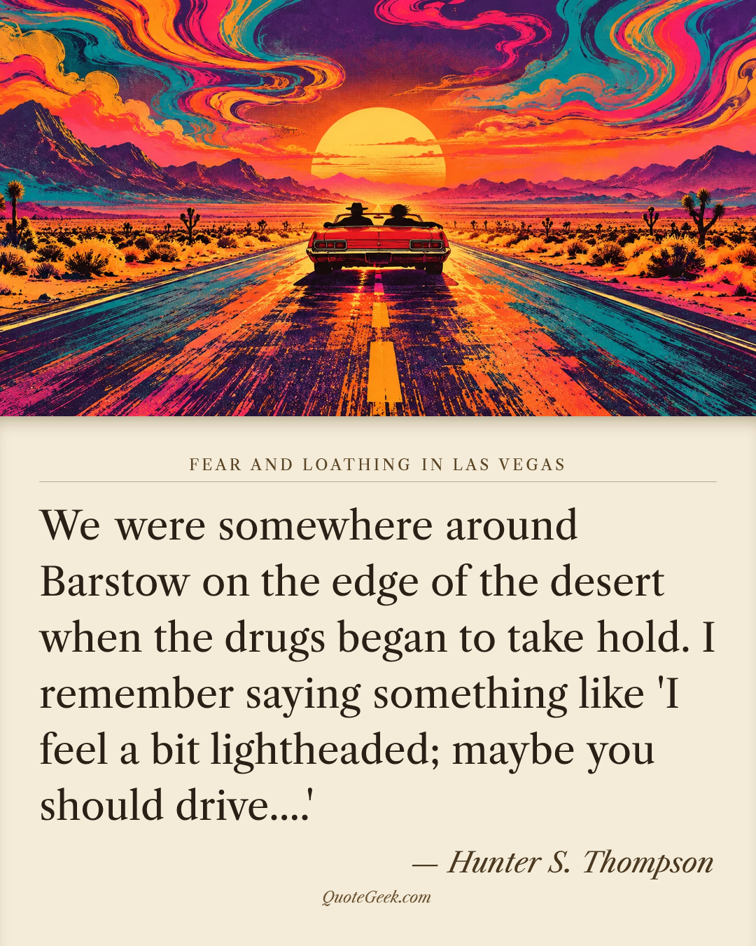 “We were somewhere around Barstow on the edge of the desert when the drugs began to take hold. I remember saying something like 'I feel a bit lightheaded; maybe you should drive....'” — Hunter S. Thompson · Fear and Loathing in Las Vegas. Illustrated QuoteGeek card.