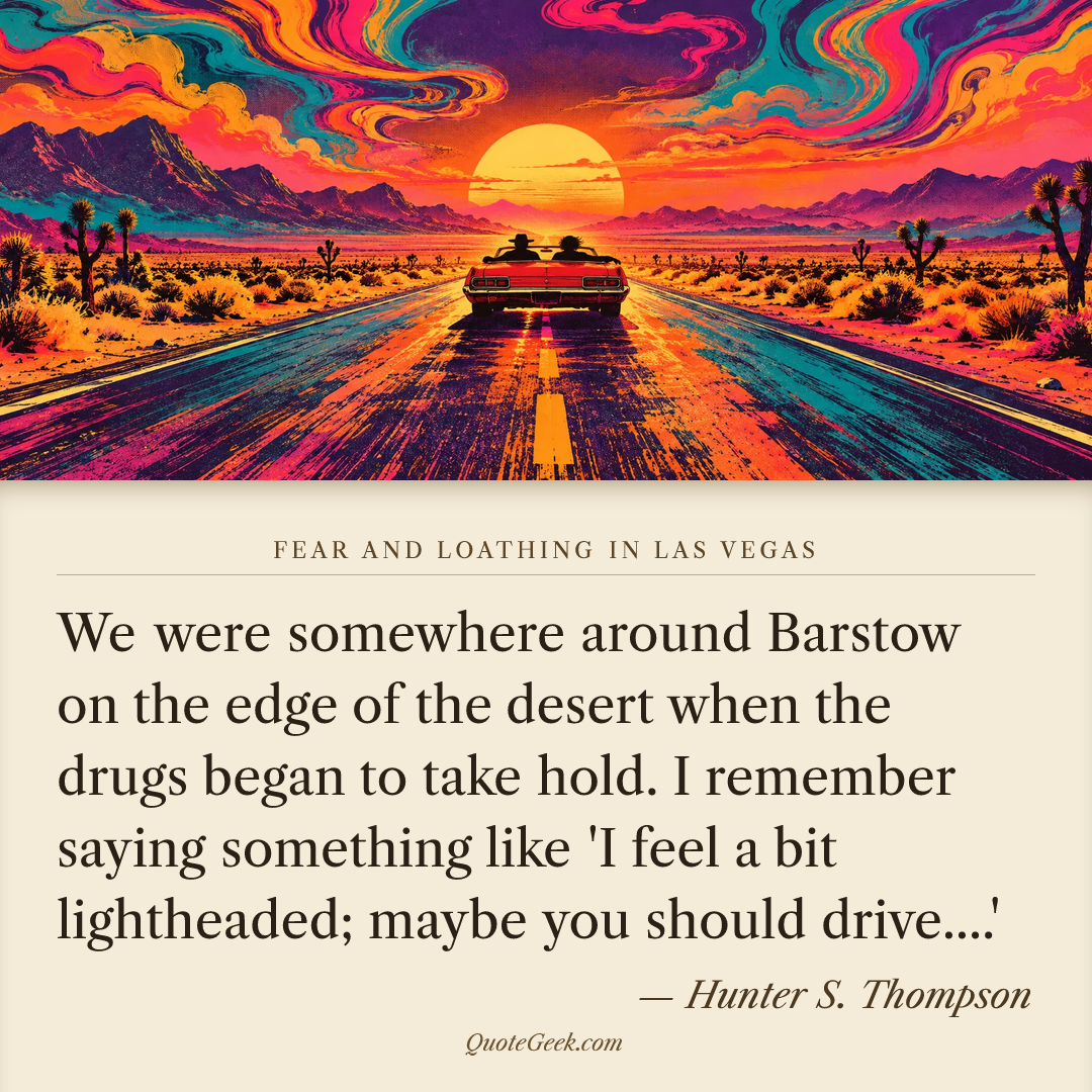 “We were somewhere around Barstow on the edge of the desert when the drugs began to take hold. I remember saying something like 'I feel a bit lightheaded; maybe you should drive....'” — Hunter S. Thompson · Fear and Loathing in Las Vegas. Illustrated QuoteGeek card.