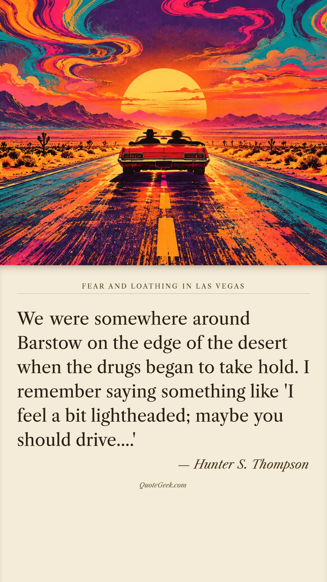 “We were somewhere around Barstow on the edge of the desert when the drugs began to take hold. I remember saying something like 'I feel a bit lightheaded; maybe you should drive....'” — Hunter S. Thompson · Fear and Loathing in Las Vegas. Illustrated QuoteGeek card.