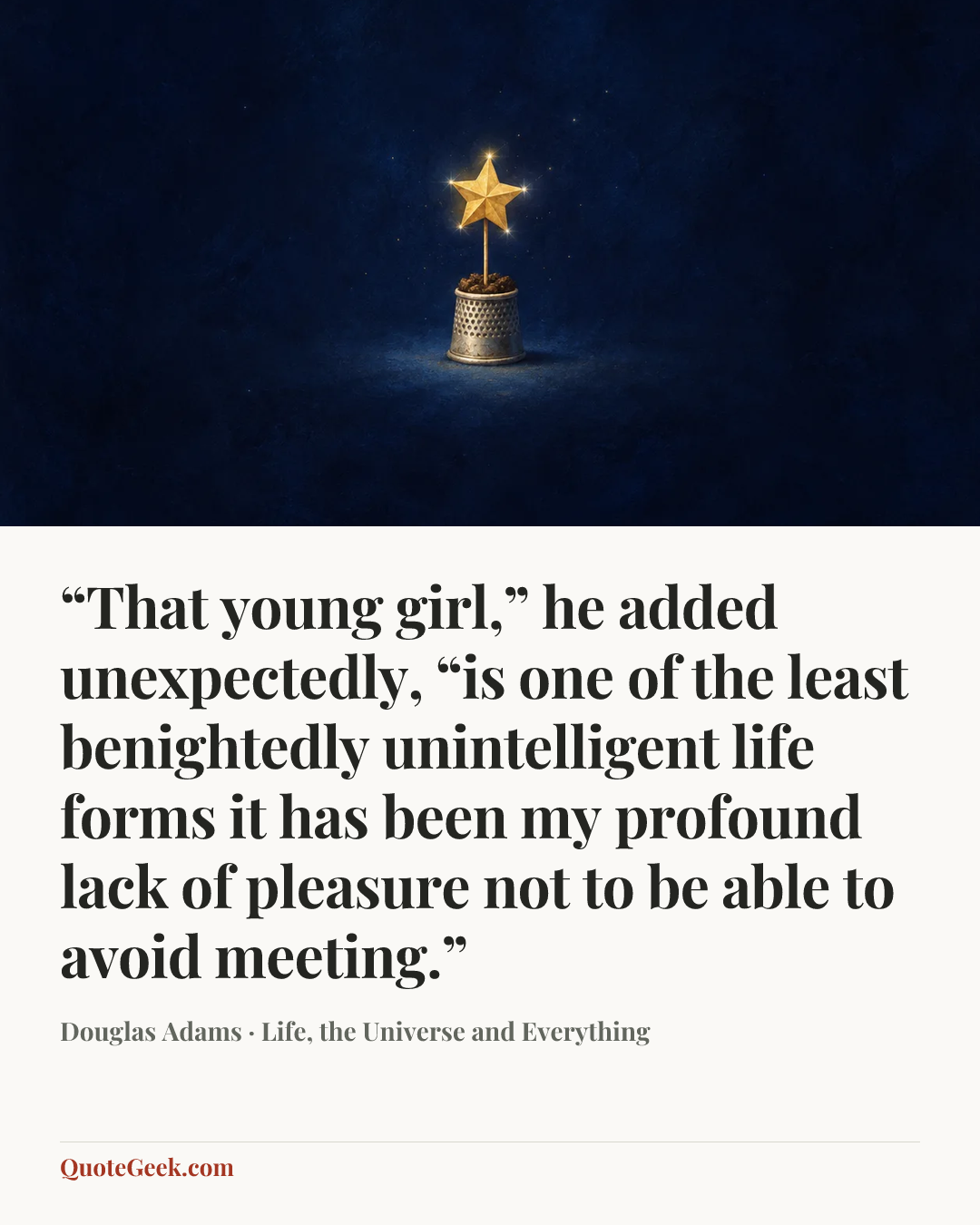 ““That young girl,” he added unexpectedly, “is one of the least benightedly unintelligent life forms it has been my profound lack of pleasure not to be able to avoid meeting.”” — Douglas Adams · Life, the Universe and Everything. Illustrated QuoteGeek card.