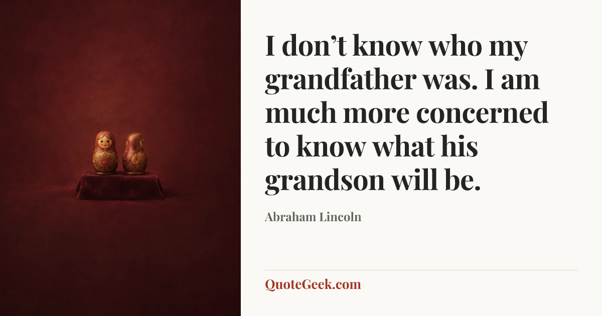 “I don’t know who my grandfather was. I am much more concerned to know what his grandson will be.” — Abraham Lincoln. Illustrated QuoteGeek card.