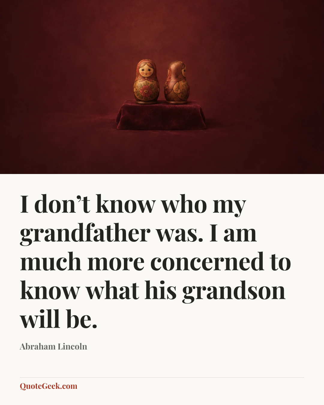 “I don’t know who my grandfather was. I am much more concerned to know what his grandson will be.” — Abraham Lincoln. Illustrated QuoteGeek card.