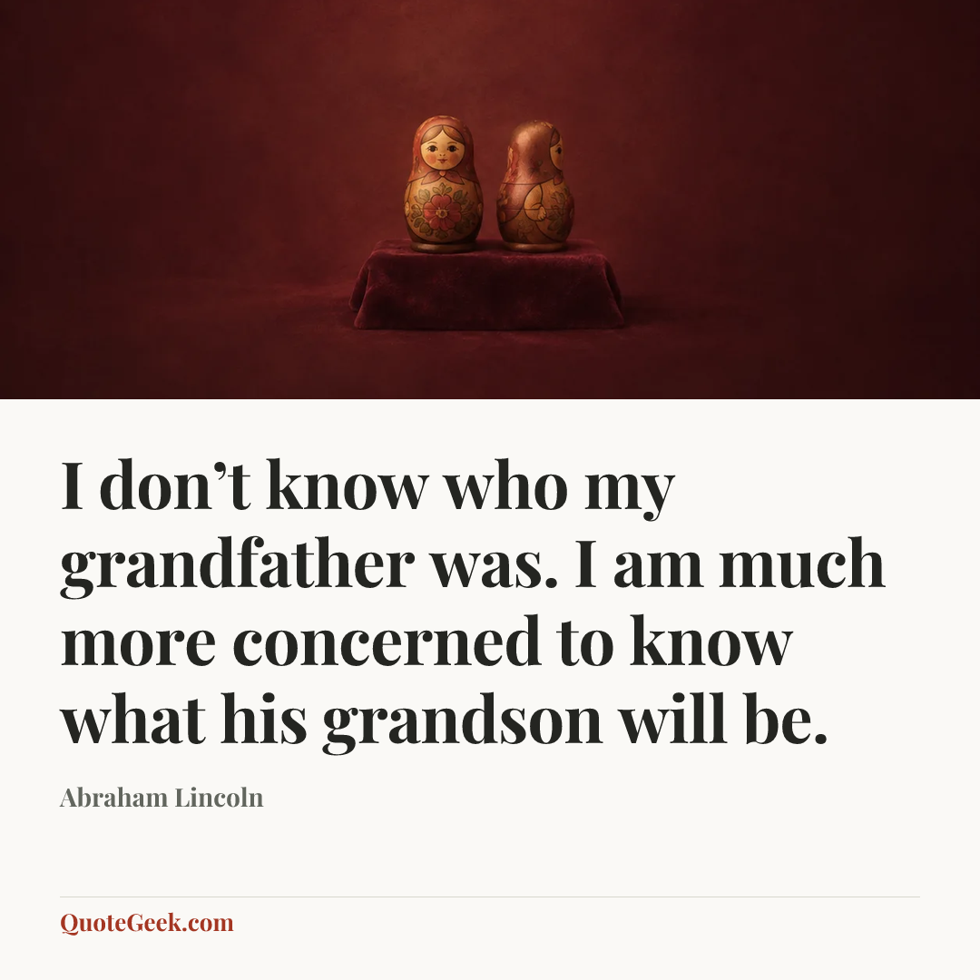“I don’t know who my grandfather was. I am much more concerned to know what his grandson will be.” — Abraham Lincoln. Illustrated QuoteGeek card.