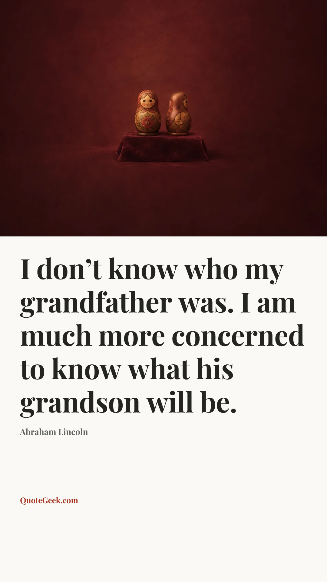 “I don’t know who my grandfather was. I am much more concerned to know what his grandson will be.” — Abraham Lincoln. Illustrated QuoteGeek card.