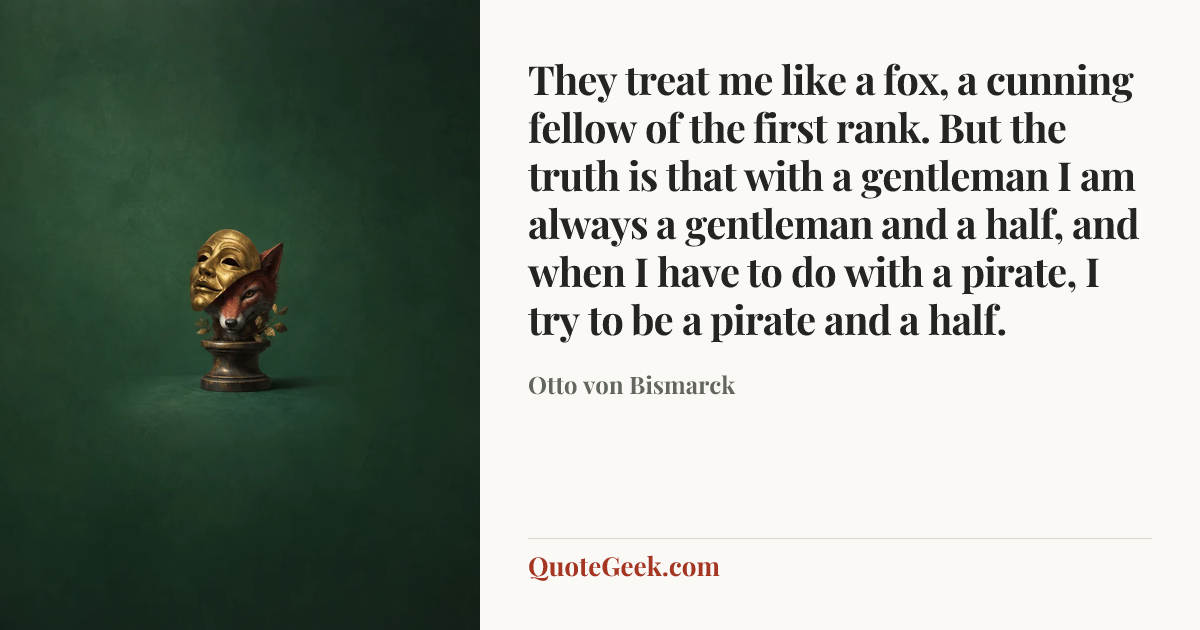 “They treat me like a fox, a cunning fellow of the first rank. But the truth is that with a gentleman I am always a gentleman and a half, and when I have to do with a pirate, I try to be a pirate and a half.” — Otto von Bismarck. Illustrated QuoteGeek card.