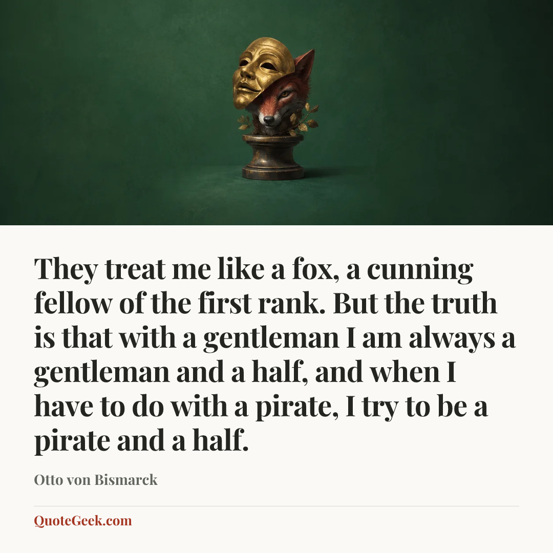 “They treat me like a fox, a cunning fellow of the first rank. But the truth is that with a gentleman I am always a gentleman and a half, and when I have to do with a pirate, I try to be a pirate and a half.” — Otto von Bismarck. Illustrated QuoteGeek card.