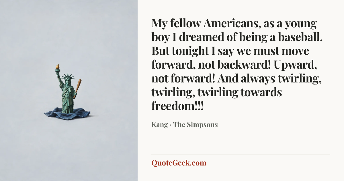 “My fellow Americans, as a young boy I dreamed of being a baseball. But tonight I say we must move forward, not backward! Upward, not forward! And always twirling, twirling, twirling towards freedom!!!” — Kang · The Simpsons. Illustrated QuoteGeek card.