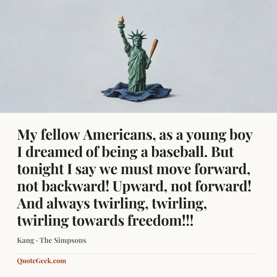 “My fellow Americans, as a young boy I dreamed of being a baseball. But tonight I say we must move forward, not backward! Upward, not forward! And always twirling, twirling, twirling towards freedom!!!” — Kang · The Simpsons. Illustrated QuoteGeek card.